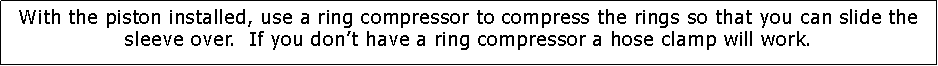 Text Box: With the piston installed, use a ring compressor to compress the rings so that you can slide the sleeve over.  If you don’t have a ring compressor a hose clamp will work.